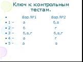Ключ к контрольным тестам. Вар.№1 Вар.№2 1 – а б,в 2 – б г 3 – б,в,г б,в,г 4 – а г 5 - а в