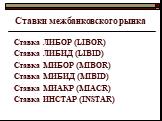 Ставки межбанковского рынка. Ставка ЛИБОР (LIBOR) Ставка ЛИБИД (LIBID) Ставка МИБОР (МIBOR) Ставка МИБИД (МIBID) Ставка МИАКР (MIACR) Ставка ИНСТАР (INSTAR)