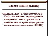 Ставка ЛИБИД (LIBID). ЛИБИД (LIBID - London Interbank Bid Rate) - показывает средний уровень процентной ставки при покупке межбанковских кредитов (встречная тенденция по сравнению с ЛИБОР)