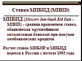 Ставка МИБИД (МIBID). МИБИД (Moscow Interbank Bid Rate - MIBID) - средняя процентная ставка, объявляемая крупнейшими московскими банками при покупке межбанковских кредитов Расчет ставок МИБОР и МИБИД ведется в России с начала 1993 года