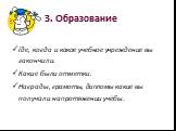 3. Образование. Где, когда и какое учебное учреждение вы закончили. Какие были отметки. Награды, грамоты, дипломы какие вы получали на протяжении учёбы.