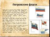 Петровские флаги. 9 апреля 1667 года, по указу Царя Алексея Михайловича были установлены Государственные Московские цвета: черчатый, белый и лазоревый, или по теперешнему цвета красный, белый и синий. Как были скомбинированы эти цвета сказать трудно,однако есть предположение что: синий прямой крест,