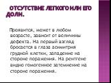 Отсутствие легкого или его доли. Проявится, может в любом возрасте, зависит от величины дефекта. На первый взгляд бросается в глаза асимитрия грудной клетки, западение на стороне поражения. На рентгене видно гомогенное затемнение на стороне поражения.