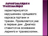 Ларингомаляция и трахеомаляция. характеризуется нарушением хрящевого каркаса гортани и трахеи. Проявляется уже в первые дни .Диагноз ставится на основании ларинго и трахеоскопии.