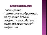 Бронхоэктазия. расширение терминальных бронхиол. Нарушение оттока жидкости способствует наличию хронической инфекции.