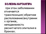 Болезнь Картангера. при этом заболевании отмечается транспозиция( обратное расположение)внутренних органов, неподвижность реснитчатого эпителия в бронхах.