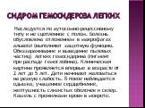 Сидром гемосидероза легких. Наследуется по аутосомно-рецессивному типу и не сцепленное с полом. Болезнь обусловлена отложением в макрофагах альвеол (выполняют защитную функцию. Обеззараживание и выведение пылевых частиц) легких гемосидерина (пигмент при распаде гемоглобина). Клиническая картина проя