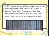 С 1936 года Андрей Николаевич много сил отдает работе по созданию Большой и Малой Советских Энциклопедий. Он возглавляет математический отдел и сам пишет много статей для энциклопедий.