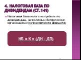 4. Налоговая база по дивидендам (ст.141). Налоговая база налога на прибыль по дивидендам, начисленным белорусскими организациями исчисляется по формуле: НБ = К х (ДН - ДП)