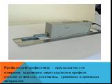 Профилограф-профилометр – предназначен для измерения параметров шероховатости и профиля изделий из металла, пластмассы, древесины и древесных материалов