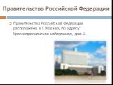 Правительство Российской Федерации расположено в г. Москва, по адресу: Краснопресненская набережная, дом 2.