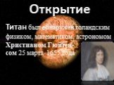 Открытие. Титан был обнаружен голандским физиком, математиком, астрономом Христианом Гюйген- сом 25 марта 1655 года