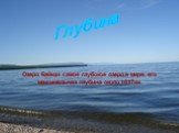 Озеро Байкал самое глубокое озеро в мире, его максимальная глубина около 1637км. Глубина