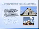 Город Чичен-Ица ( Мексика). Чичен-Ица — политический и культурный центр майя на севере полуострова Юкатан (Мексика). Основан, вероятно, в VII в. н. э. В X веке был захвачен тольтеками. С середины XI века Чичен-Ица стала столицей тольтекского государства. В 1178 была разгромлена объединенным войском 