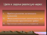 Цели и задачи реализую через: I. Приёмы развития логического мышления II. Исследовательская деятельность при выполнении практических работ III. Проектная деятельность учащихся