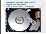 Гибридные жесткие диски – H-HDD (Hybrid Hard Disk Drive) H-HDD не получили широкого распространения