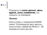 Разрядности шины данных, шины адреса, шины управления, как правило не совпадают. Пример: Компьютеры с процессором 80286 имеют 16-разрядную шину данных, компьютеры семейства Pentium – 64 разрядную шину данных.