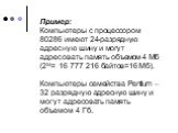 Пример: Компьютеры с процессором 80286 имеют 24-разрядную адресную шину и могут адресовать память объемом 4 Мб (224= 16 777 216 байтов=16 Мб). Компьютеры семейства Pentium – 32 разрядную адресную шину и могут адресовать память объемом 4 Гб.