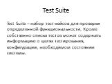 Test Suite – набор тест-кейсов для проверки определенной функциональности. Кроме собственно списка тестов может содержать информацию о целях тестирования, конфигурации, необходимом состоянии системы.