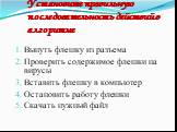 Установите правильную последовательность действий в алгоритме. Вынуть флешку из разъема Проверить содержимое флешки на вирусы Вставить флешку в компьютер Остановить работу флешки Скачать нужный файл