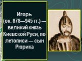 Игорь (ок. 878—945 гг.) — великий князь Киевской Руси, по летописи — сын Рюрика