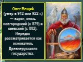 Олег Вещий (умер в 912 или 922 г.) — варяг, князь новгородский (с 879) и киевский (с 882). Нередко рассматривается как основатель Древнерусского государства.