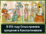 В 955 году Ольга приняла крещение в Константинополе