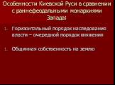 Особенности Киевской Руси в сравнении с раннефеодальными монархиями Запада: Горизонтальный порядок наследования власти – очередной порядок княжения Общинная собственность на землю