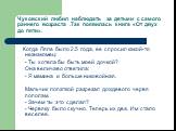 Чуковский любил наблюдать за детьми с самого раннего возраста .Так появилась книга «От двух до пяти». Когда Ляле было 2.5 года, ее спросил какой-то незнакомец: - Ты хотела бы быть моей дочкой? Она величаво ответила: - Я мамина и больше никовойная. Мальчик лопаткой разрезал дождевого червя пополам. -