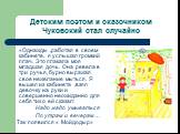 Детским поэтом и сказочником Чуковский стал случайно. «Однажды ,работая в своем кабинете, я услышал громкий плач. Это плакала моя младшая дочь. Она ревела в три ручья, бурно выражая свое нежелание мыться. Я вышел из кабинета ,взял девочку на руки и совершенно неожиданно для себя тихо ей сказал: Надо