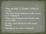 What attracted A. Pushkin in Byron’s works? Who had much influence on the works by A. Pushkin? What work by Byron did Pushkin like most of all? In what work did Byron write about Russia? Had Byron ever been to Russia? Answer the questions