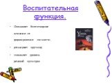 Воспитательная функция. Оказывает благотворное влияние на формирование личности, расширяет кругозор, повышает уровень речевой культуры.