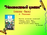 "Неизвестный цветок". (сказка - быль). Притча, сотканная из мелодий надежды, тоски, веры в справедливость детей… Чистое золото поэзии сердца. В. Чалмаев. А. Платонов