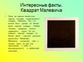 Интересные факты. Квадрат Малевича. Одна из самых известных картин, которая «прославляет» квадрат. Казалось бы, что может быть проще: на белом фоне черный квадрат. Любой человек, наверное, может нарисовать такое. Но вот загадка: черный квадрат на белом фоне - картина русского художника Казимира Мале