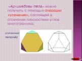 «Архимедовы тела» можно получить с помощью операции «усечения», состоящей в отсечении плоскостями углов многогранника. усеченный тетраэдр