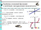 Если n=1, то функция, задана формулой y = x. Такая функция является прямой пропорциональностью. Если n=3, то функция задана формулой y = x3. Её графиком является кубическая парабола. Если n - нечётное натуральное число и n не равно 1, то функция обладает теми же свойствами, что и y = x3. Свойства ст