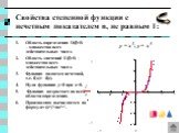 Свойства степенной функции с нечетным показателем n, не равным 1: Область определения D(f)=R – множество всех действительных чисел. Область значений E(f)=R - множество всех действительных чисел. Функция является нечетной, т.е. f(-x)= -f(x). Нули функции: y=0 при x=0. Функция возрастает на всей облас