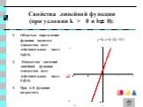 Свойства линейной функции (при условии k > 0 и b 0): Областью определения функции является множество всех действительных чисел D(f)=R. Множество значений линейной функции - множество всех действительных чисел E(f)=R. При k>0 функция возрастает. y=kx+b (k>0)