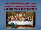 На тайной вечери за столом сидело тринадцать человек: 12 апостолов и Иисус Христос.
