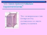 Что такое прямоугольный параллелепипед? Это геометрическое тело (поверхность), составленное из шести прямоугольников.