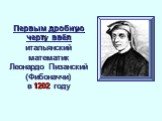 Первым дробную черту ввёл итальянский математик Леонардо Пизанский (Фибоначчи) в 1202 году