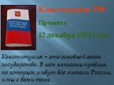 Конституция РФ Принята 12 декабря 1993 года. Конституция – это основной закон государства. В нем написаны правила, по которым живут все жители России, и мы с вами тоже.