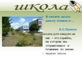 школа. В начале жизни школу помню я… А.С.Пушкин Школа для каждого из нас – это корабль, на котором мы отправляемся в плавание по жизни. Азимова Шахла