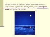 Зимой солнце в Арктике долго не показывается над линией горизонта. Наступает долгая полярная ночь и длится 176 суток.