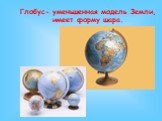 Глобус- уменьшенная модель Земли, имеет форму шара.