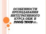 ОСОБЕННОСТИ ПРЕПОДАВАНИЯ ИНТЕГРАТИВНОГО КУРСА ОБЖ В 2008/2009 гг.