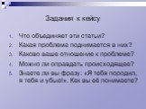 Задания к кейсу. Что объединяет эти статьи? Какая проблема поднимается в них? Каково ваше отношение к проблеме? Можно ли оправдать происходящее? Знаете ли вы фразу: «Я тебя породил, я тебя и убью!». Как вы её понимаете?