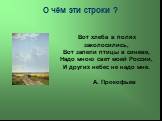 О чём эти строки ? Вот хлеба в полях заколосились, Вот запели птицы в синеве, Надо мною свет моей России, И других небес не надо мне. А. Прокофьев