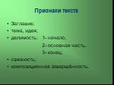 Признаки текста. Заглавие; тема, идея; делимость: 1- начало, 2- основная часть, 3- конец; связность; композиционная завершённость.