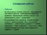 Словарная работа. Рубрика. В латинском языке рубрикой называлось заглавие закона, написанное красной краской. Происходи слово рубрика от латинского рубер – красный. В современном русском языке слово рубрика многозначно. Его основное значение – «заголовок раздела в газете, журнале». Тема рубрики – ши